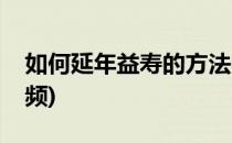 如何延年益寿的方法(如何延年益寿的方法视频)