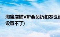 淘宝店铺VIP会员折扣怎么设置(淘宝店铺vip会员折扣怎么设置不了)