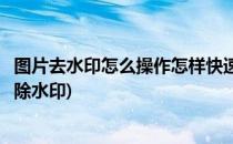 图片去水印怎么操作怎样快速去除图片水印(图片如何快速去除水印)