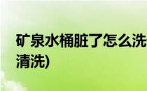 矿泉水桶脏了怎么洗干净(矿泉水桶脏了怎么清洗)