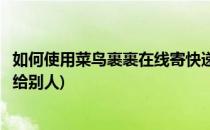 如何使用菜鸟裹裹在线寄快递(如何使用菜鸟裹裹在线寄快递给别人)