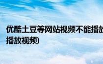 优酷土豆等网站视频不能播放解决办法(优酷客户端为啥不能播放视频)