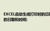 EXCEL自动生成打印时的日期和时间(excel自动生成打印时的日期和时间)