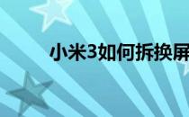 小米3如何拆换屏(小米3拆机教程)