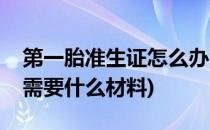 第一胎准生证怎么办(第一胎准生证怎么办理需要什么材料)