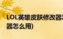 LOL英雄皮肤修改器怎么用(lol英雄皮肤修改器怎么用)