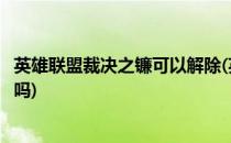 英雄联盟裁决之镰可以解除(英雄联盟裁决之镰可以解除限制吗)