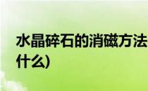 水晶碎石的消磁方法(水晶碎石的消磁方法是什么)