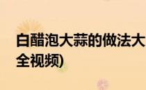 白醋泡大蒜的做法大全(白醋泡大蒜的做法大全视频)