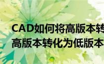 CAD如何将高版本转化为低版本(cad如何将高版本转化为低版本)