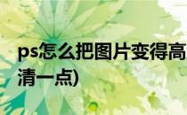 ps怎么把图片变得高清(ps怎么把图片变得高清一点)