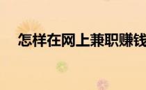 怎样在网上兼职赚钱(如何兼职网上赚钱)