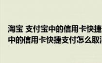 淘宝 支付宝中的信用卡快捷支付怎么取消关闭(淘宝 支付宝中的信用卡快捷支付怎么取消关闭不了)