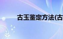 古玉鉴定方法(古玉鉴定方法口诀)