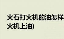 火石打火机的油怎样加进去的(怎么给火石打火机上油)