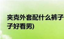 夹克外套配什么裤子好看(夹克外套配什么裤子好看男)