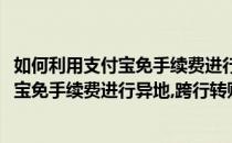 如何利用支付宝免手续费进行异地、跨行转账(如何利用支付宝免手续费进行异地,跨行转账收费)