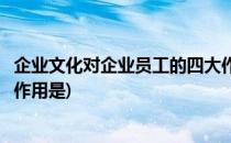 企业文化对企业员工的四大作用(企业文化对企业员工的四大作用是)