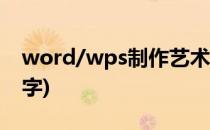 word/wps制作艺术字(wps怎么制作艺术文字)