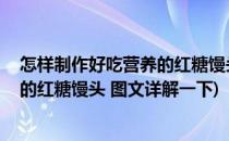 怎样制作好吃营养的红糖馒头 图文详解(怎样制作好吃营养的红糖馒头 图文详解一下)