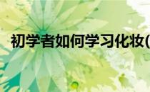 初学者如何学习化妆(初学者如何学会化妆)