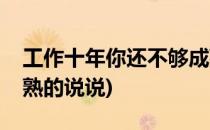 工作十年你还不够成熟(工作十年你还不够成熟的说说)