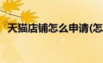 天猫店铺怎么申请(怎么在天猫注册开店铺)