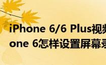 iPhone 6/6 Plus视频录像如何更改设置(iPhone 6怎样设置屏幕录像)