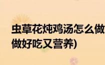 虫草花炖鸡汤怎么做好吃(虫草花炖鸡汤怎么做好吃又营养)