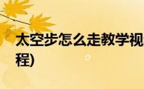 太空步怎么走教学视频(太空步怎么跳视频教程)