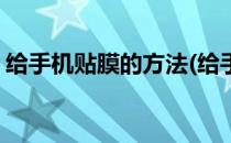 给手机贴膜的方法(给手机贴膜的方法有哪些)