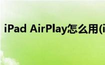 iPad AirPlay怎么用(ipad如何使用airplay)