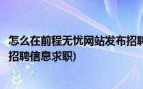 怎么在前程无忧网站发布招聘信息(怎么在前程无忧网站发布招聘信息求职)