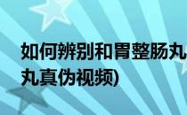如何辨别和胃整肠丸真伪(如何辨别和胃整肠丸真伪视频)