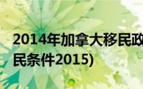 2014年加拿大移民政策及指标(加拿大投资移民条件2015)