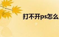 打不开ps怎么办(PS 打不开)