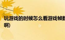 玩游戏的时候怎么看游戏帧数(玩游戏的时候怎么看游戏帧数啊)