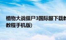 植物大战僵尸3国际服下载教程(植物大战僵尸3国际服下载教程手机版)