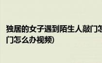 独居的女子遇到陌生人敲门怎么办(独居的女子遇到陌生人敲门怎么办视频)