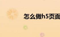 怎么做h5页面(h5页面开发)