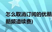 怎么取消订阅的优酷频道(怎么取消订阅的优酷频道续费)