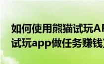 如何使用熊猫试玩APP做任务(如何使用熊猫试玩app做任务赚钱)