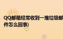 QQ邮箱经常收到一堆垃圾邮件(qq邮箱经常收到一堆垃圾邮件怎么回事)