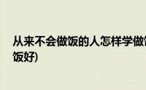 从来不会做饭的人怎样学做饭(从来不会做饭的人,怎样学做饭好)