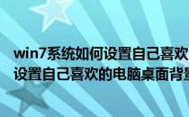 win7系统如何设置自己喜欢的电脑桌面背景(win7系统如何设置自己喜欢的电脑桌面背景图)