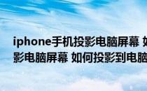 iphone手机投影电脑屏幕 如何投影到电脑(iphone手机投影电脑屏幕 如何投影到电脑屏幕)