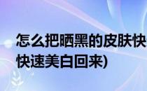怎么把晒黑的皮肤快速美白回来(晒黑了怎么快速美白回来)