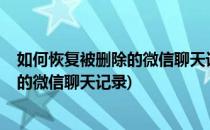 如何恢复被删除的微信聊天记录-详细方法(怎样恢复被删除的微信聊天记录)
