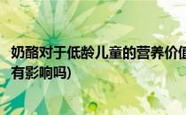 奶酪对于低龄儿童的营养价值(奶酪对于低龄儿童的营养价值有影响吗)