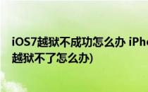 iOS7越狱不成功怎么办 iPhone越狱不成功怎么办(iphone越狱不了怎么办)